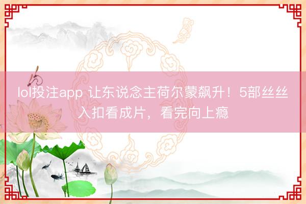 lol投注app 让东说念主荷尔蒙飙升！5部丝丝入扣看成片，看完向上瘾