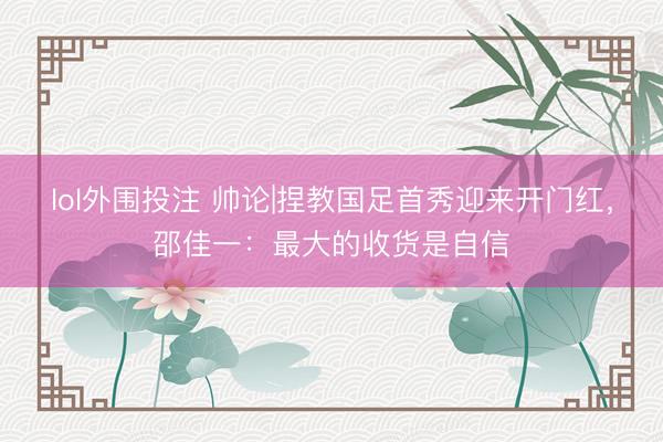 lol外围投注 帅论|捏教国足首秀迎来开门红，邵佳一：最大的收货是自信