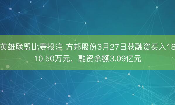 英雄联盟比赛投注 方邦股份3月27日获融资买入1810.50万元，融资余额3.09亿元