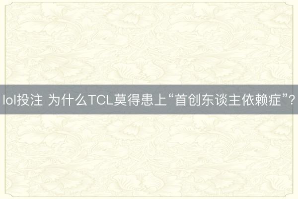 lol投注 为什么TCL莫得患上“首创东谈主依赖症”？