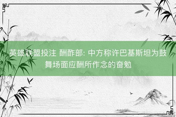英雄联盟投注 酬酢部: 中方称许巴基斯坦为鼓舞场面应酬所作念的奋勉