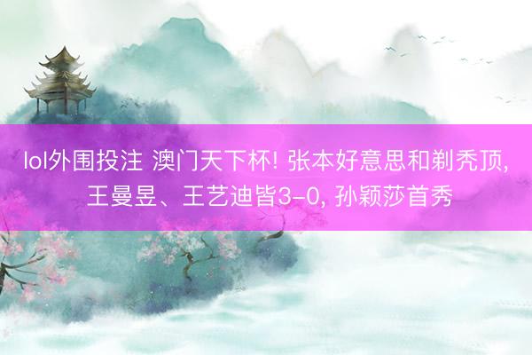 lol外围投注 澳门天下杯! 张本好意思和剃秃顶, 王曼昱、王艺迪皆3-0, 孙颖莎首秀