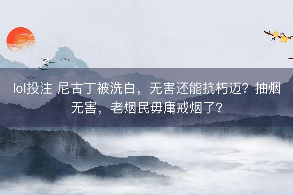 lol投注 尼古丁被洗白，无害还能抗朽迈？抽烟无害，老烟民毋庸戒烟了？