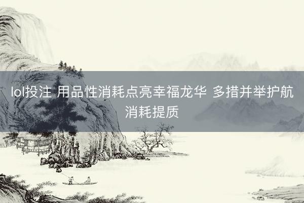 lol投注 用品性消耗点亮幸福龙华 多措并举护航消耗提质