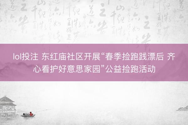lol投注 东红庙社区开展“春季捡跑践漂后 齐心看护好意思家园”公益捡跑活动