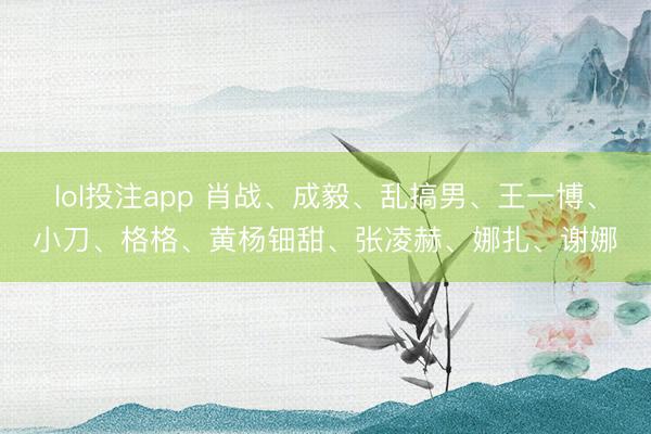 lol投注app 肖战、成毅、乱搞男、王一博、小刀、格格、黄杨钿甜、张凌赫、娜扎、谢娜