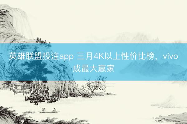 英雄联盟投注app 三月4K以上性价比榜，vivo成最大赢家