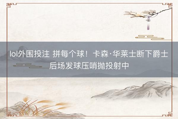 lol外围投注 拼每个球！卡森·华莱士断下爵士后场发球压哨抛投射中