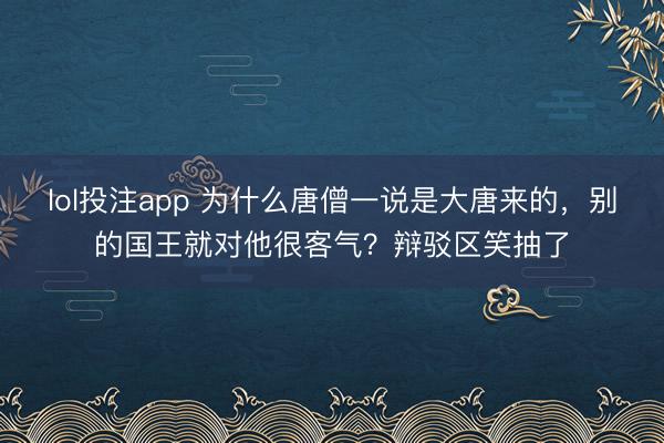 lol投注app 为什么唐僧一说是大唐来的，别的国王就对他很客气？辩驳区笑抽了