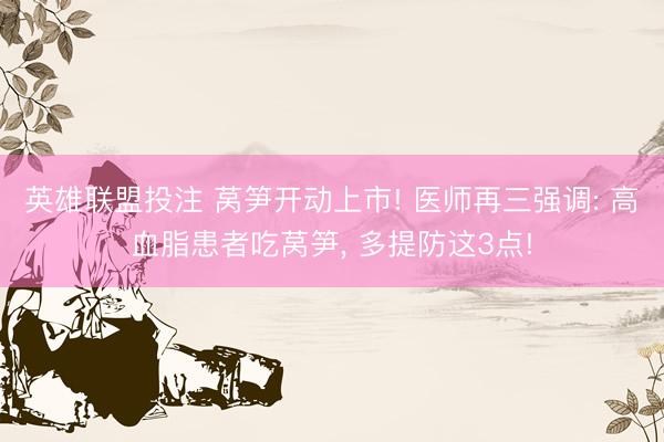 英雄联盟投注 莴笋开动上市! 医师再三强调: 高血脂患者吃莴笋, 多提防这3点!