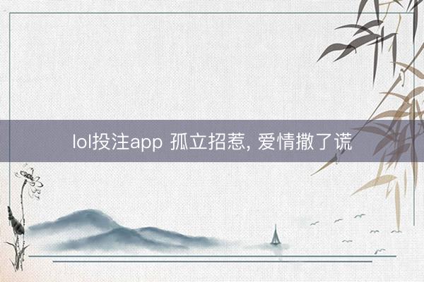lol投注app 孤立招惹, 爱情撒了谎