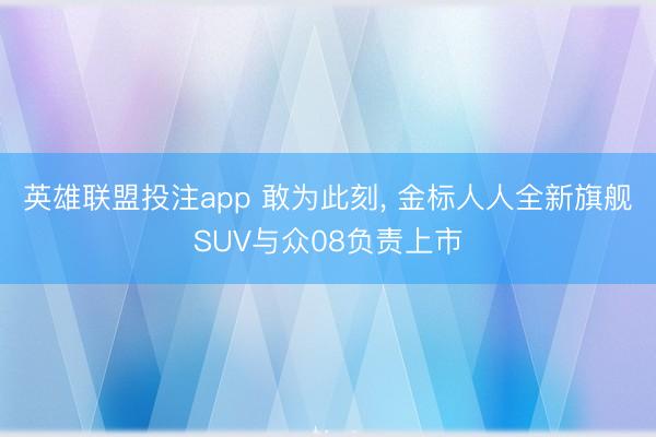 英雄联盟投注app 敢为此刻, 金标人人全新旗舰SUV与众08负责上市
