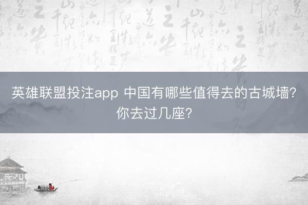 英雄联盟投注app 中国有哪些值得去的古城墙？你去过几座？