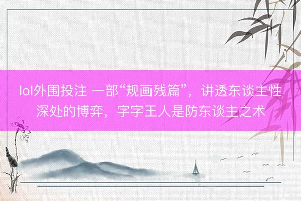 lol外围投注 一部“规画残篇”，讲透东谈主性深处的博弈，字字王人是防东谈主之术