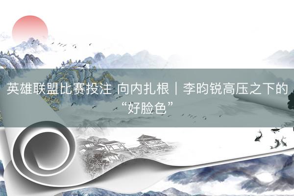 英雄联盟比赛投注 向内扎根｜李昀锐高压之下的“好脸色”