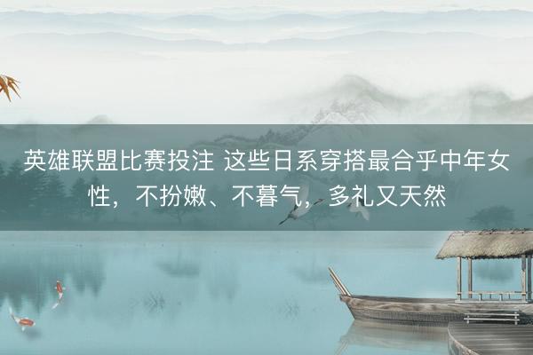 英雄联盟比赛投注 这些日系穿搭最合乎中年女性，不扮嫩、不暮气，多礼又天然