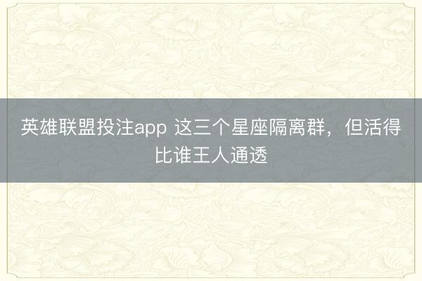 英雄联盟投注app 这三个星座隔离群，但活得比谁王人通透