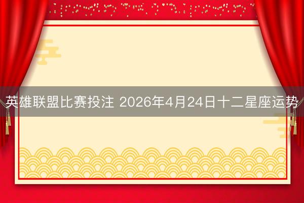英雄联盟比赛投注 2026年4月24日十二星座运势