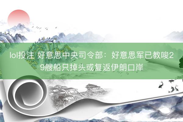 lol投注 好意思中央司令部：好意思军已教唆29艘船只掉头或复返伊朗口岸