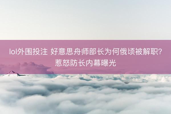 lol外围投注 好意思舟师部长为何俄顷被解职？惹怒防长内幕曝光