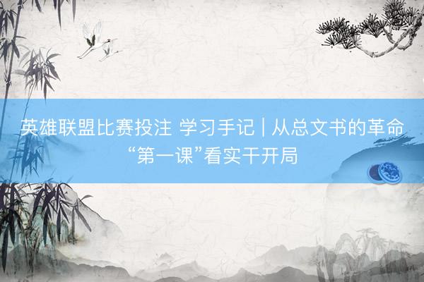 英雄联盟比赛投注 学习手记 | 从总文书的革命“第一课”看实干开局