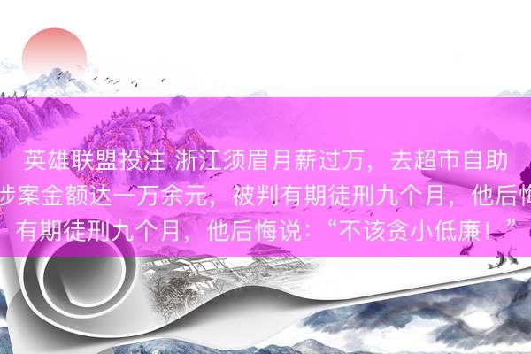英雄联盟投注 浙江须眉月薪过万，去超市自助结账却屡次不付钱，涉案金额达一万余元，被判有期徒刑九个月，他后悔说：“不该贪小低廉！”