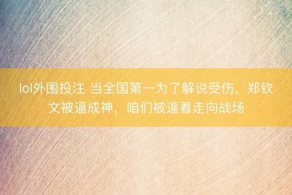 lol外围投注 当全国第一为了解说受伤，郑钦文被逼成神，咱们被逼着走向战场