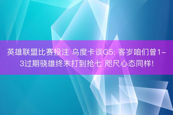 英雄联盟比赛投注 乌度卡谈G5: 客岁咱们曾1-3过期骁雄终末打到抢七 咫尺心态同样!