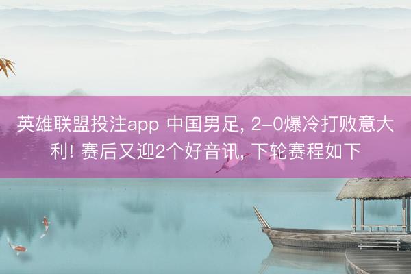 英雄联盟投注app 中国男足, 2-0爆冷打败意大利! 赛后又迎2个好音讯, 下轮赛程如下