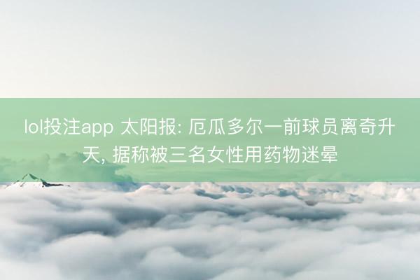 lol投注app 太阳报: 厄瓜多尔一前球员离奇升天, 据称被三名女性用药物迷晕