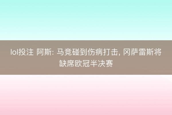 lol投注 阿斯: 马竞碰到伤病打击, 冈萨雷斯将缺席欧冠半决赛