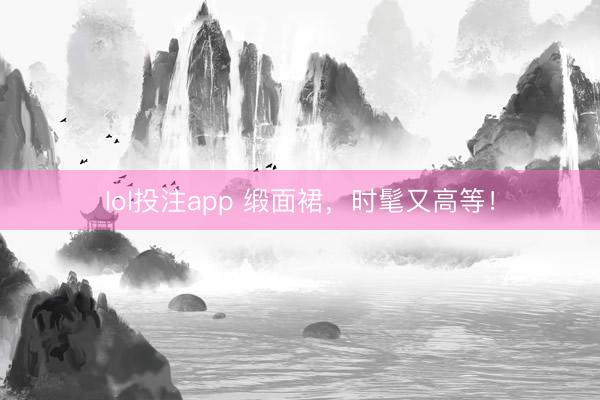 lol投注app 缎面裙，时髦又高等！