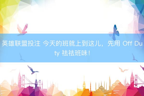 英雄联盟投注 今天的班就上到这儿，先用 Off Duty 祛祛班味！