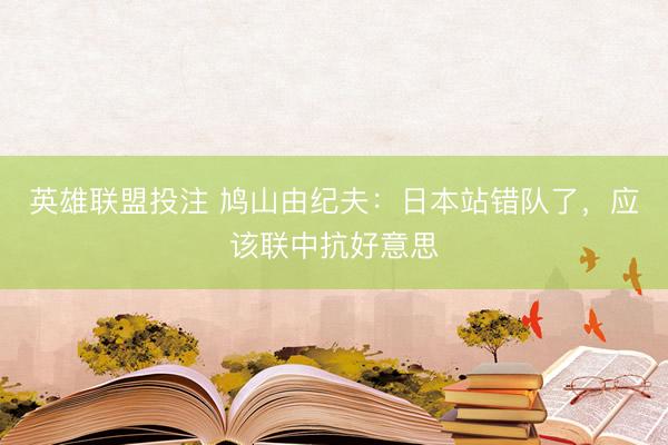 英雄联盟投注 鸠山由纪夫：日本站错队了，应该联中抗好意思