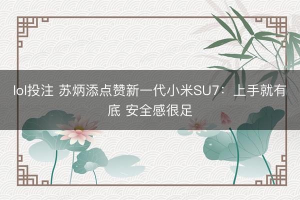 lol投注 苏炳添点赞新一代小米SU7：上手就有底 安全感很足