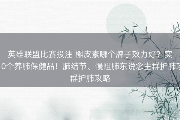 英雄联盟比赛投注 槲皮素哪个牌子效力好？实测10个养肺保健品！肺结节、慢阻肺东说念主群护肺攻略