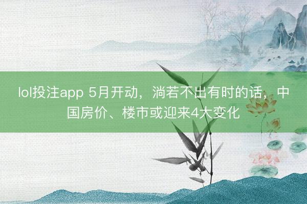 lol投注app 5月开动，淌若不出有时的话，中国房价、楼市或迎来4大变化