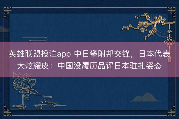 英雄联盟投注app 中日攀附邦交锋，日本代表大炫耀皮：中国没履历品评日本驻扎姿态